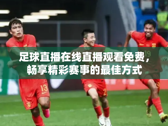 足球直播在线直播观看免费，畅享精彩赛事的最佳方式