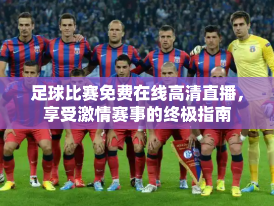 足球比赛免费在线高清直播，享受激情赛事的终极指南