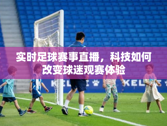 实时足球赛事直播，科技如何改变球迷观赛体验