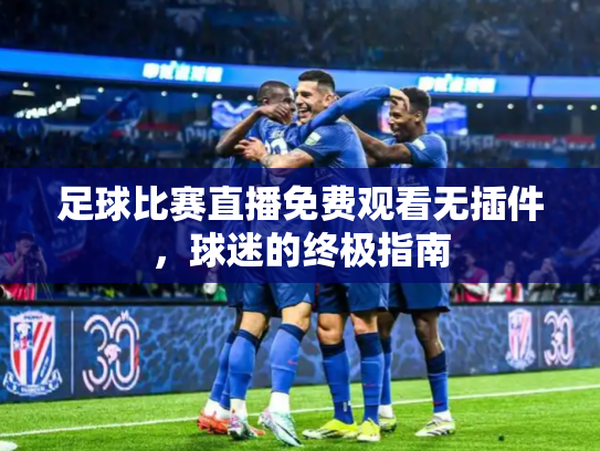 足球比赛直播免费观看无插件，球迷的终极指南