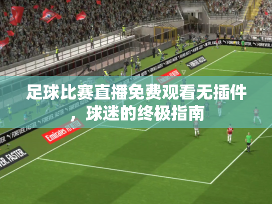 足球比赛直播免费观看无插件，球迷的终极指南