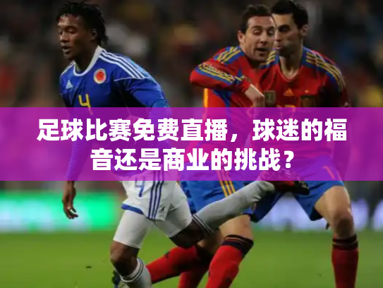 足球比赛免费直播，球迷的福音还是商业的挑战？