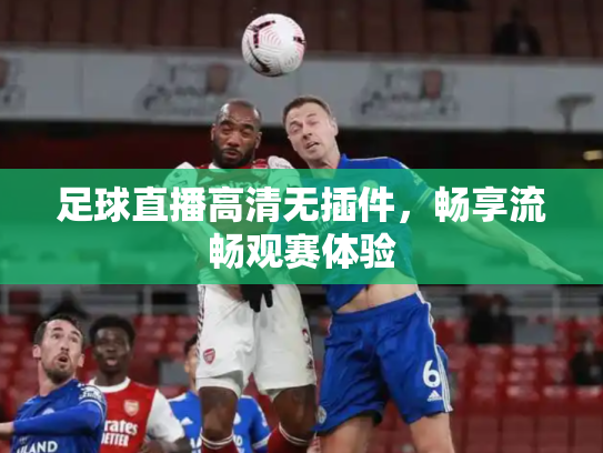 足球直播高清无插件，畅享流畅观赛体验