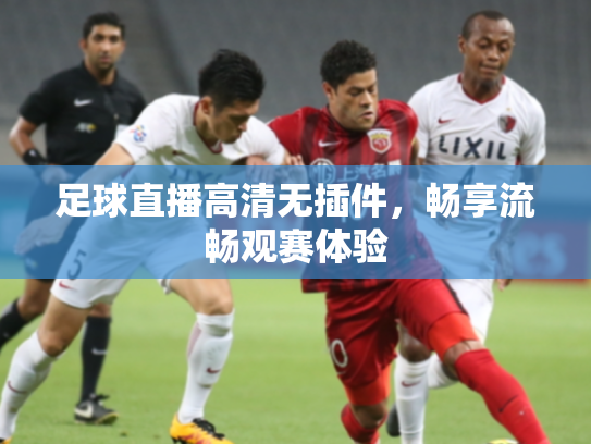 足球直播高清无插件，畅享流畅观赛体验