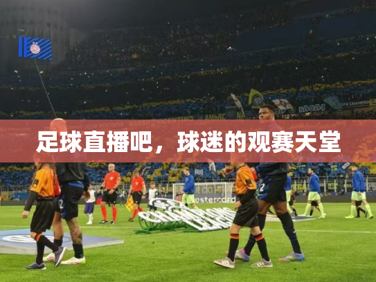 足球直播吧，球迷的观赛天堂
