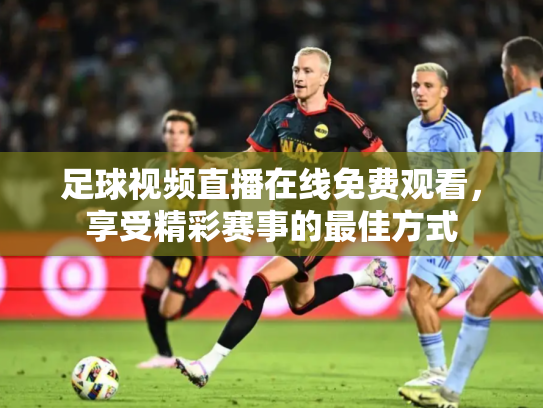 足球视频直播在线免费观看，享受精彩赛事的最佳方式
