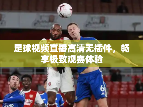 足球视频直播高清无插件，畅享极致观赛体验