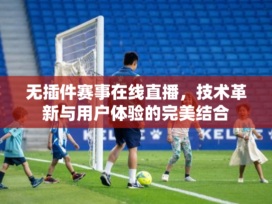 无插件赛事在线直播，技术革新与用户体验的完美结合