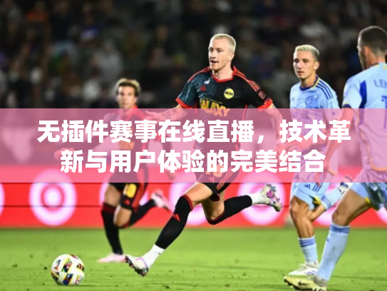 无插件赛事在线直播，技术革新与用户体验的完美结合