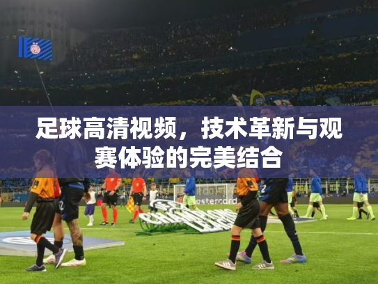 足球高清视频，技术革新与观赛体验的完美结合