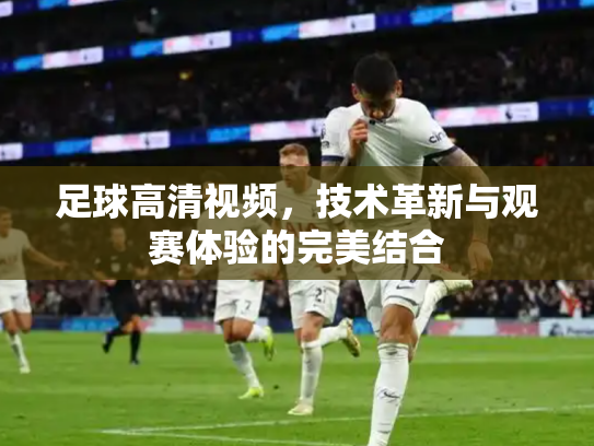 足球高清视频，技术革新与观赛体验的完美结合