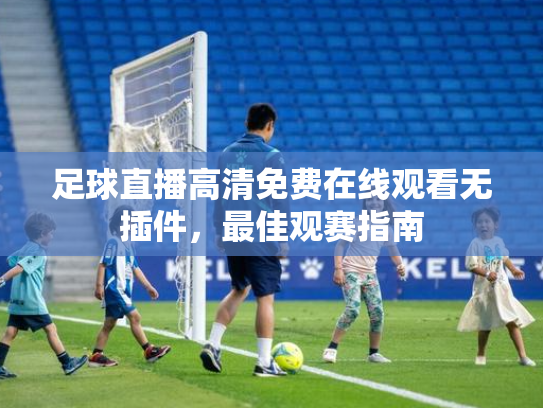 足球直播高清免费在线观看无插件，最佳观赛指南