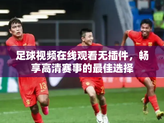 足球视频在线观看无插件，畅享高清赛事的最佳选择
