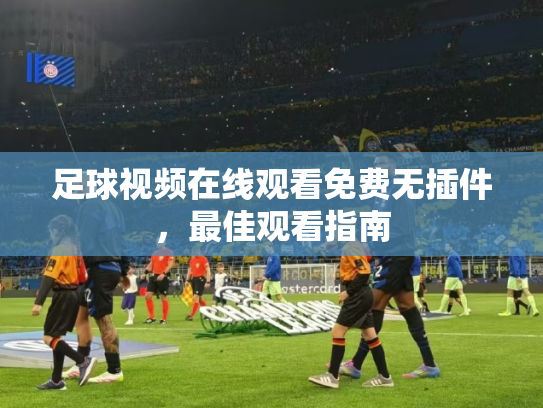 足球视频在线观看免费无插件，最佳观看指南