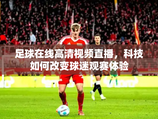 足球在线高清视频直播，科技如何改变球迷观赛体验