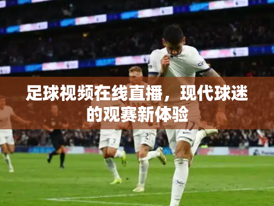 足球视频在线直播，现代球迷的观赛新体验