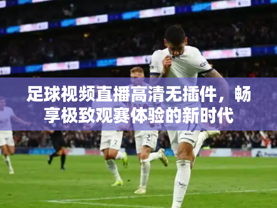 足球视频直播高清无插件，畅享极致观赛体验的新时代