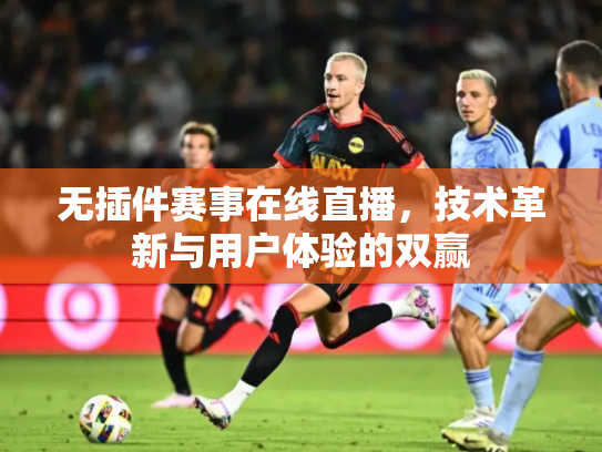 无插件赛事在线直播，技术革新与用户体验的双赢