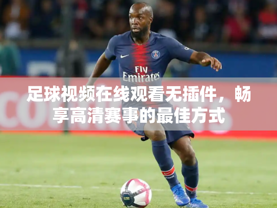 足球视频在线观看无插件，畅享高清赛事的最佳方式