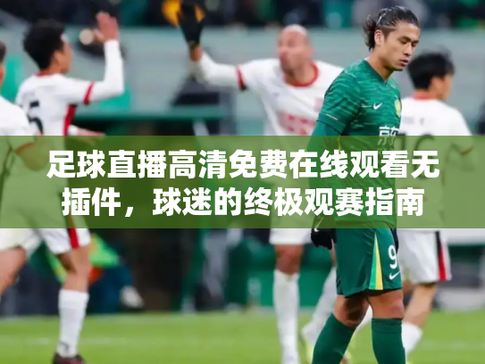 足球直播高清免费在线观看无插件，球迷的终极观赛指南