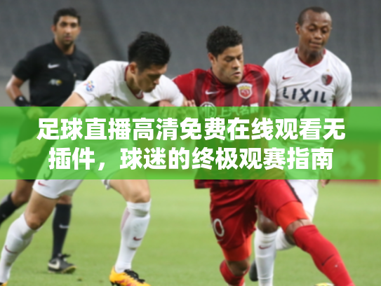 足球直播高清免费在线观看无插件，球迷的终极观赛指南