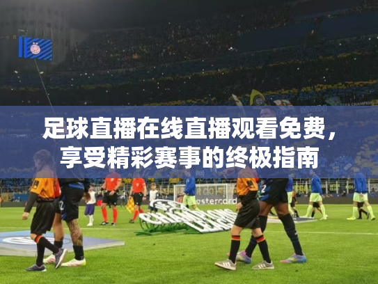 足球直播在线直播观看免费，享受精彩赛事的终极指南