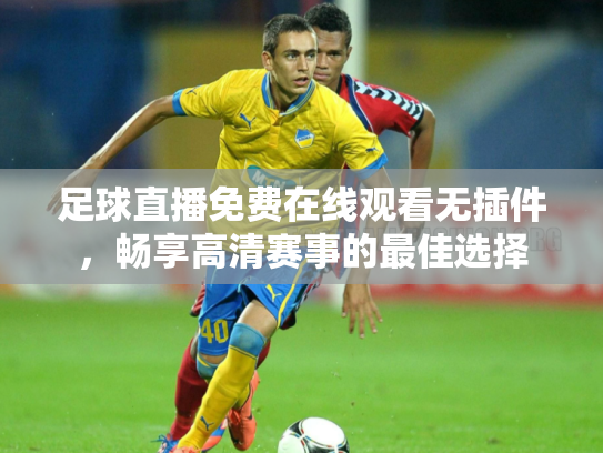 足球直播免费在线观看无插件，畅享高清赛事的最佳选择