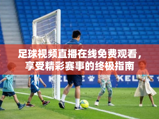 足球视频直播在线免费观看，享受精彩赛事的终极指南