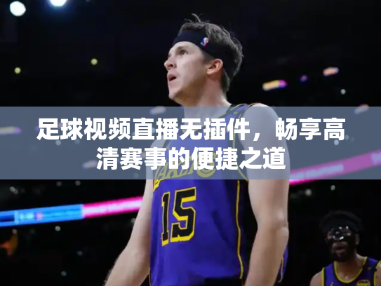 足球视频直播无插件，畅享高清赛事的便捷之道