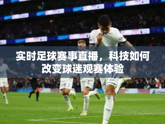 实时足球赛事直播，科技如何改变球迷观赛体验