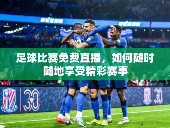 足球比赛免费直播，如何随时随地享受精彩赛事