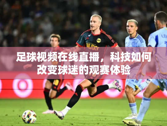 足球视频在线直播，科技如何改变球迷的观赛体验