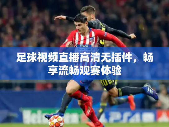 足球视频直播高清无插件，畅享流畅观赛体验
