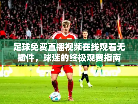 足球免费直播视频在线观看无插件，球迷的终极观赛指南