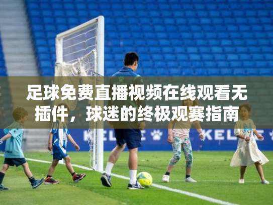 足球免费直播视频在线观看无插件，球迷的终极观赛指南