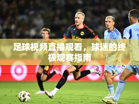 足球视频直播观看，球迷的终极观赛指南