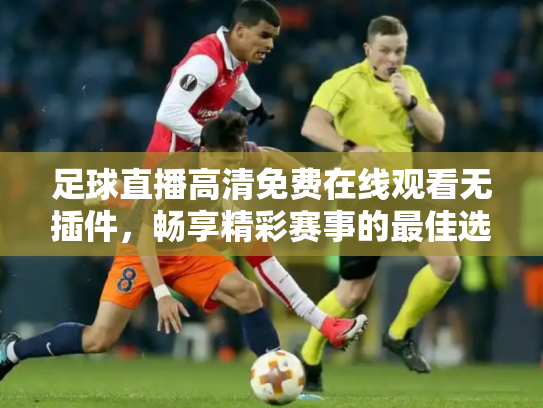 足球直播高清免费在线观看无插件，畅享精彩赛事的最佳选择