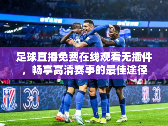 足球直播免费在线观看无插件，畅享高清赛事的最佳途径