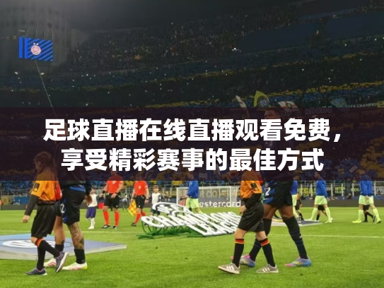 足球直播在线直播观看免费，享受精彩赛事的最佳方式