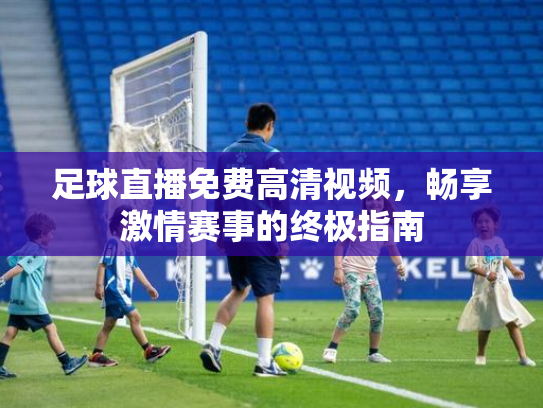 足球直播免费高清视频，畅享激情赛事的终极指南