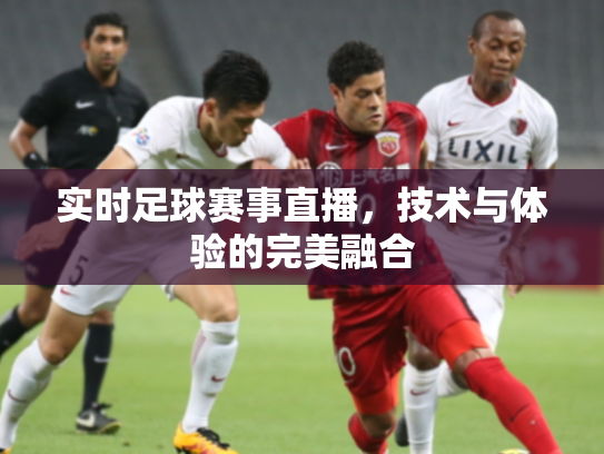 实时足球赛事直播，技术与体验的完美融合
