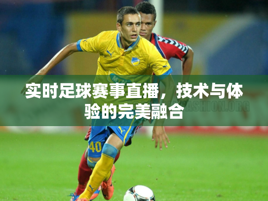 实时足球赛事直播，技术与体验的完美融合