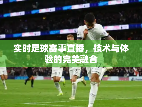 实时足球赛事直播，技术与体验的完美融合