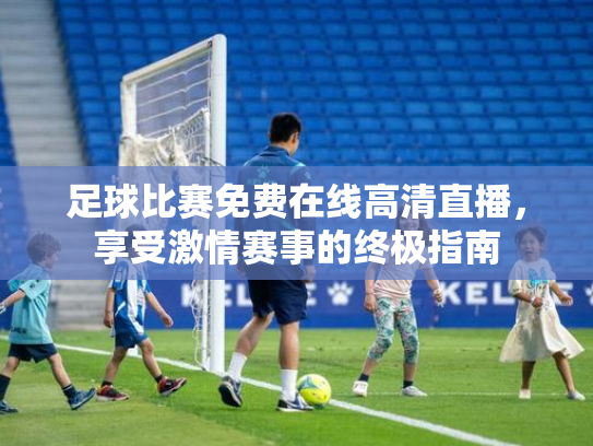 足球比赛免费在线高清直播，享受激情赛事的终极指南