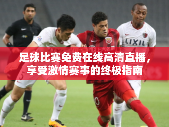 足球比赛免费在线高清直播，享受激情赛事的终极指南