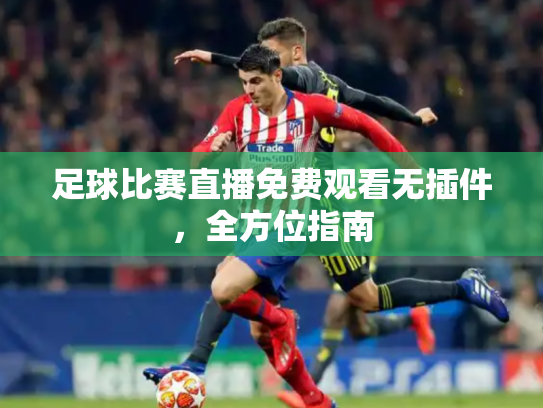 足球比赛直播免费观看无插件，全方位指南