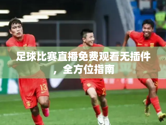 足球比赛直播免费观看无插件，全方位指南