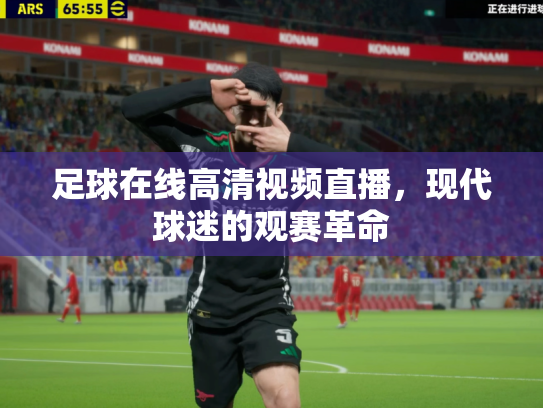 足球在线高清视频直播，现代球迷的观赛革命