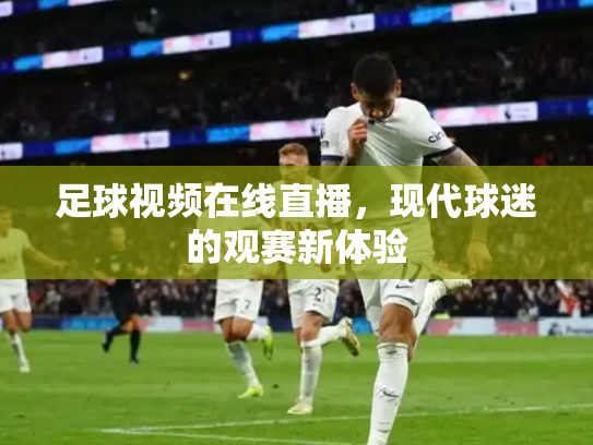 足球视频在线直播，现代球迷的观赛新体验