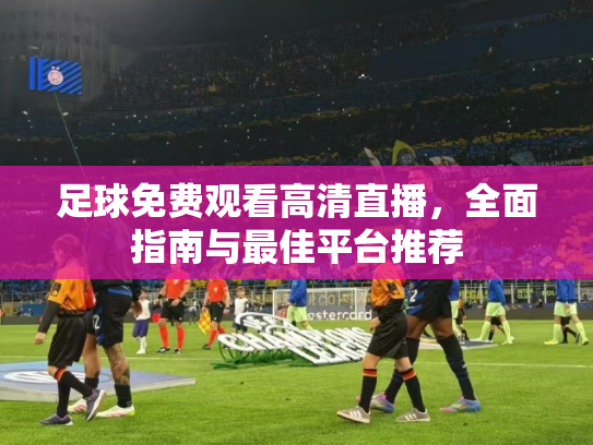 足球免费观看高清直播，全面指南与最佳平台推荐